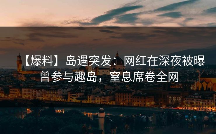 【爆料】岛遇突发：网红在深夜被曝曾参与趣岛，窒息席卷全网