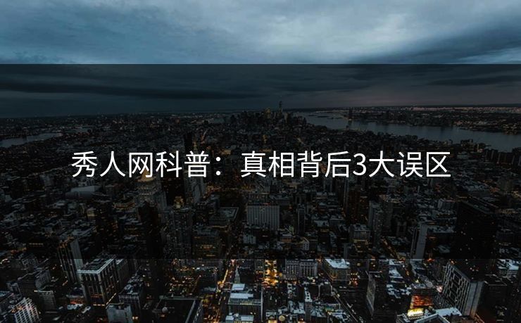 秀人网科普：真相背后3大误区