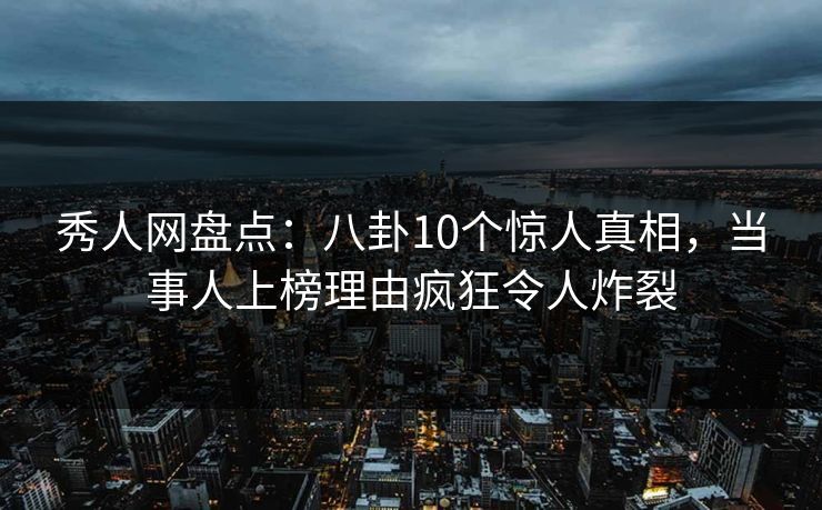 秀人网盘点：八卦10个惊人真相，当事人上榜理由疯狂令人炸裂