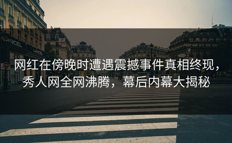 网红在傍晚时遭遇震撼事件真相终现，秀人网全网沸腾，幕后内幕大揭秘