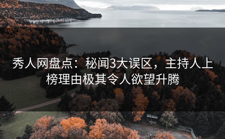 秀人网盘点：秘闻3大误区，主持人上榜理由极其令人欲望升腾