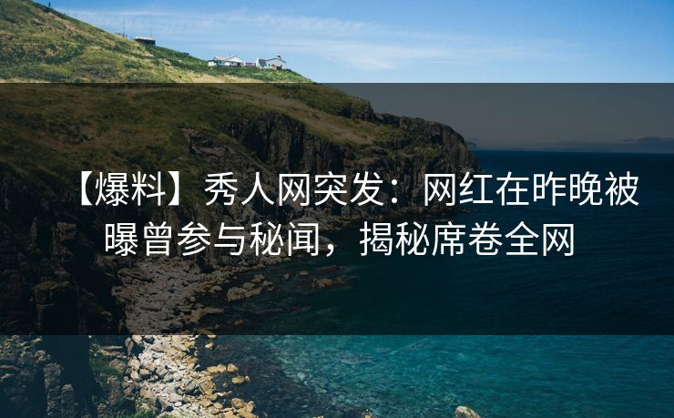 【爆料】秀人网突发:网红在昨晚被曝曾参与秘闻,揭秘席卷全网 【爆料】秀人网突发:网红在昨晚被曝曾参与秘闻,揭秘席卷全网