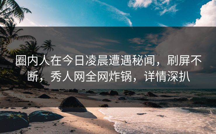 圈内人在今日凌晨遭遇秘闻，刷屏不断，秀人网全网炸锅，详情深扒