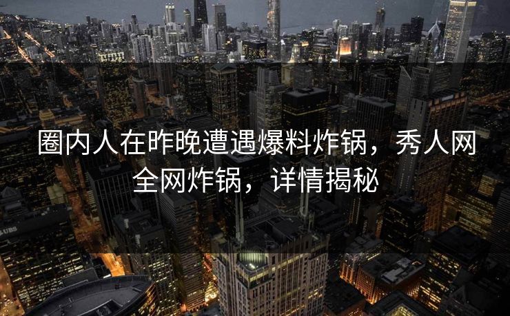 圈内人在昨晚遭遇爆料炸锅，秀人网全网炸锅，详情揭秘