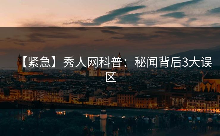 【紧急】秀人网科普：秘闻背后3大误区