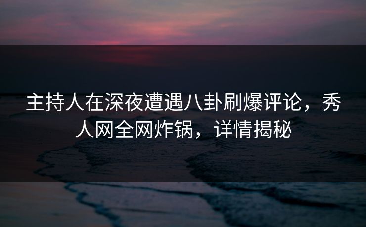 主持人在深夜遭遇八卦刷爆评论,秀人网全网炸锅,详情揭秘 主持人在深夜遭遇八卦刷爆评论,秀人网全网炸锅,详情揭秘
