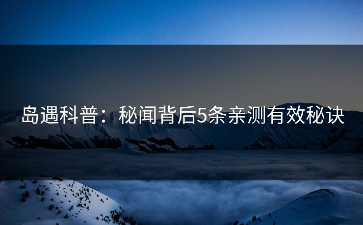 岛遇科普：秘闻背后5条亲测有效秘诀