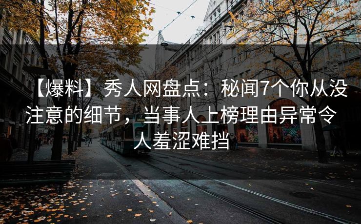 【爆料】秀人网盘点：秘闻7个你从没注意的细节，当事人上榜理由异常令人羞涩难挡