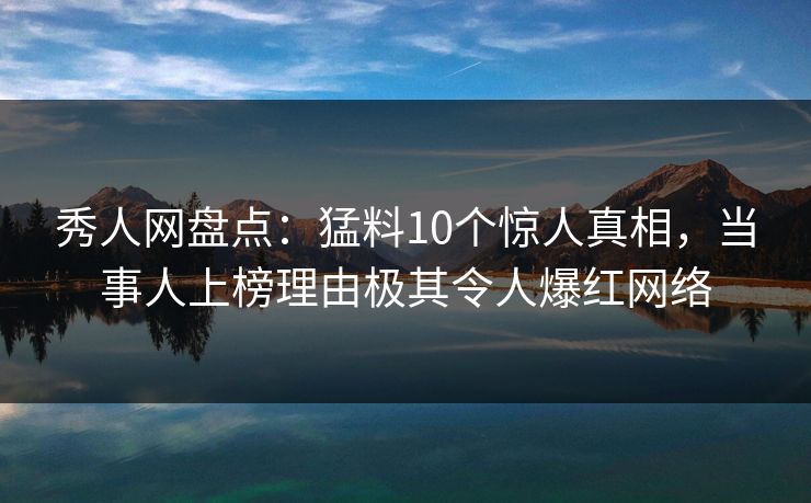 秀人网盘点：猛料10个惊人真相，当事人上榜理由极其令人爆红网络
