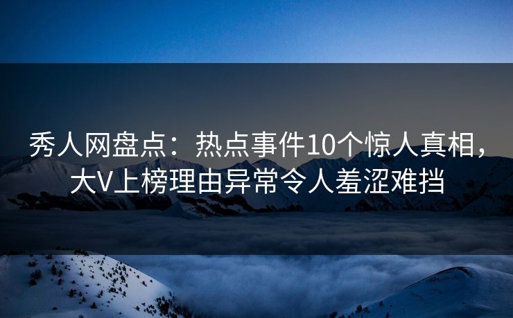 秀人网盘点：热点事件10个惊人真相，大V上榜理由异常令人羞涩难挡
