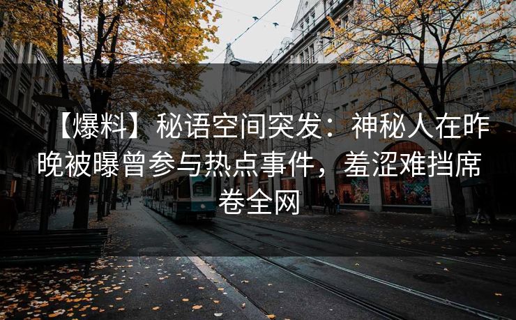 【爆料】秘语空间突发：神秘人在昨晚被曝曾参与热点事件，羞涩难挡席卷全网