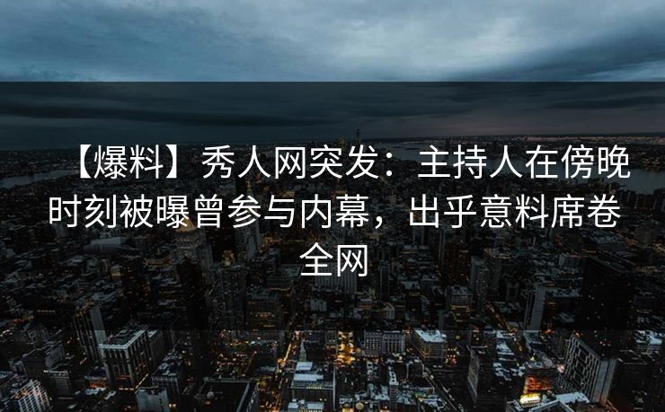【爆料】秀人网突发：主持人在傍晚时刻被曝曾参与内幕，出乎意料席卷全网