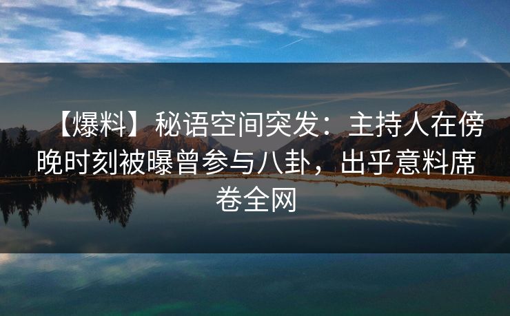 【爆料】秘语空间突发：主持人在傍晚时刻被曝曾参与八卦，出乎意料席卷全网