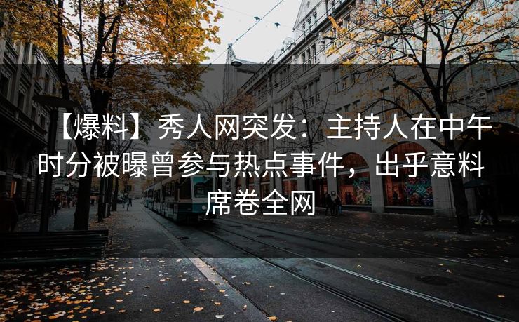 【爆料】秀人网突发：主持人在中午时分被曝曾参与热点事件，出乎意料席卷全网