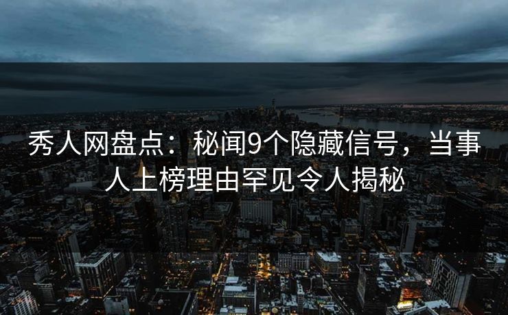 秀人网盘点：秘闻9个隐藏信号，当事人上榜理由罕见令人揭秘