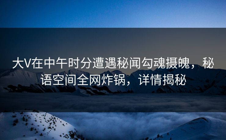 大V在中午时分遭遇秘闻勾魂摄魄,秘语空间全网炸锅,详情揭秘 大V在中午时分遭遇秘闻勾魂摄魄,秘语空间全网炸锅,详情揭秘