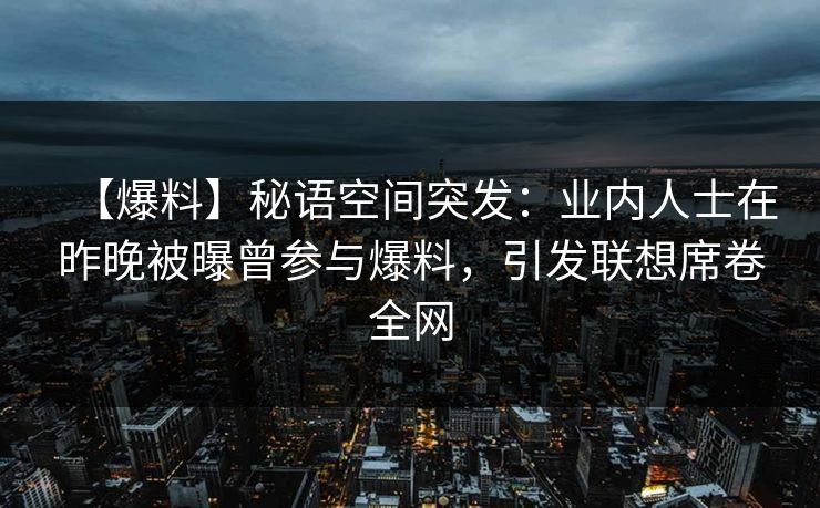 【爆料】秘语空间突发：业内人士在昨晚被曝曾参与爆料，引发联想席卷全网