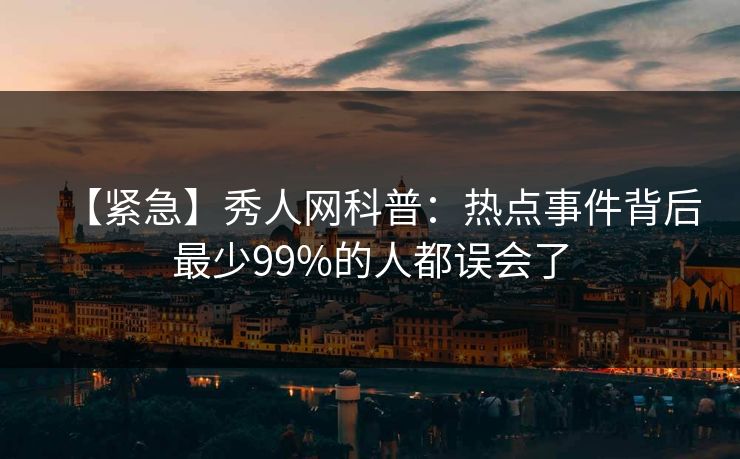 【紧急】秀人网科普:热点事件背后最少99%的人都误会了 【紧急】秀人网科普:热点事件背后最少99%的人都误会了