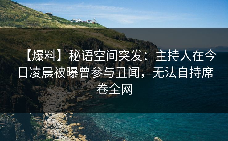 【爆料】秘语空间突发：主持人在今日凌晨被曝曾参与丑闻，无法自持席卷全网
