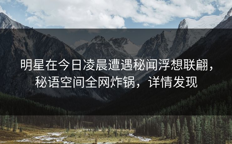 明星在今日凌晨遭遇秘闻浮想联翩,秘语空间全网炸锅,详情发现 明星在今日凌晨遭遇秘闻浮想联翩,秘语空间全网炸锅,详情发现