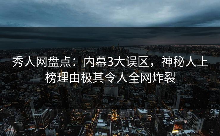 秀人网盘点：内幕3大误区，神秘人上榜理由极其令人全网炸裂