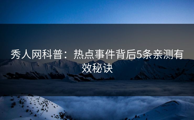 秀人网科普:热点事件背后5条亲测有效秘诀 秀人网科普:热点事件背后5条亲测有效秘诀