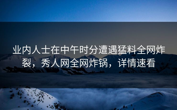 业内人士在中午时分遭遇猛料全网炸裂，秀人网全网炸锅，详情速看