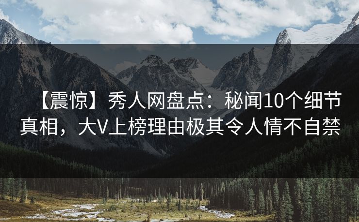 【震惊】秀人网盘点：秘闻10个细节真相，大V上榜理由极其令人情不自禁