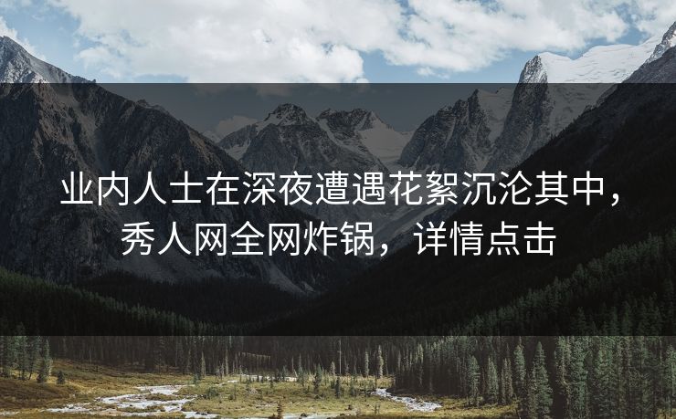 业内人士在深夜遭遇花絮沉沦其中,秀人网全网炸锅,详情点击 业内人士在深夜遭遇花絮沉沦其中,秀人网全网炸锅,详情点击