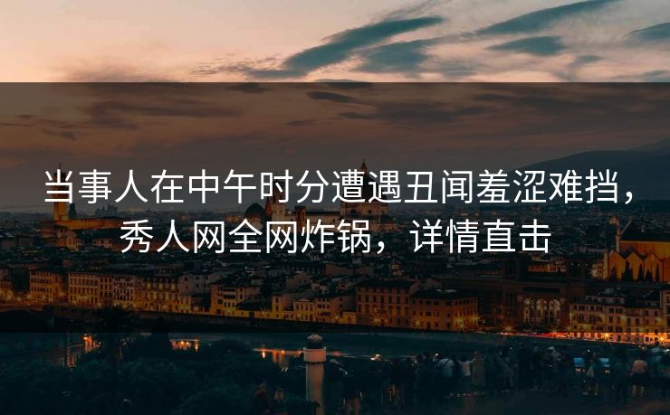当事人在中午时分遭遇丑闻羞涩难挡,秀人网全网炸锅,详情直击 当事人在中午时分遭遇丑闻羞涩难挡,秀人网全网炸锅,详情直击