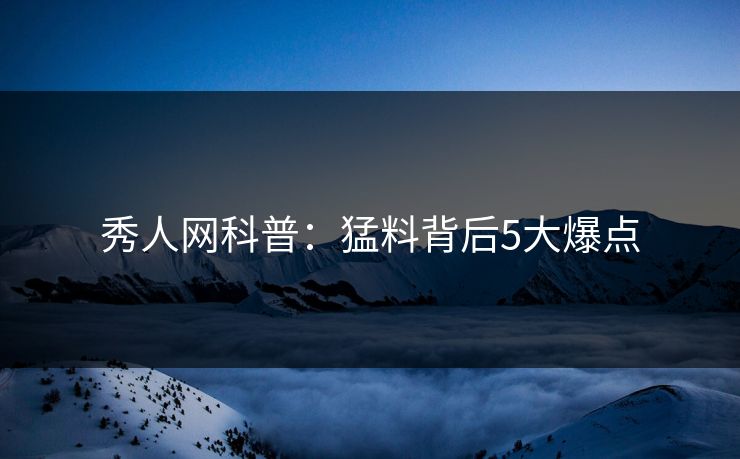 秀人网科普：猛料背后5大爆点