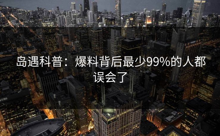 岛遇科普:爆料背后最少99%的人都误会了 岛遇科普:爆料背后最少99%的人都误会了