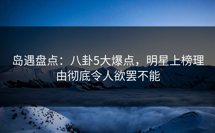 岛遇盘点:八卦5大爆点,明星上榜理由彻底令人欲罢不能 岛遇盘点:八卦5大爆点,明星上榜理由彻底令人欲罢不能