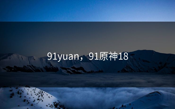91yuan,91原神18 91yuan,91原神18