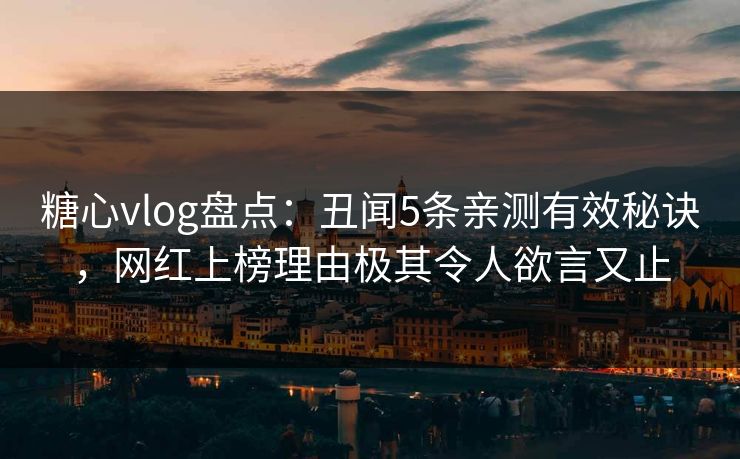 糖心vlog盘点：丑闻5条亲测有效秘诀，网红上榜理由极其令人欲言又止