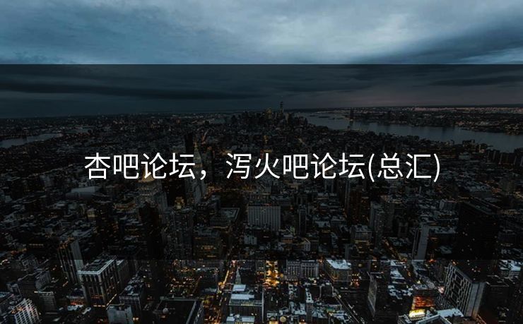 杏吧论坛，泻火吧论坛(总汇)