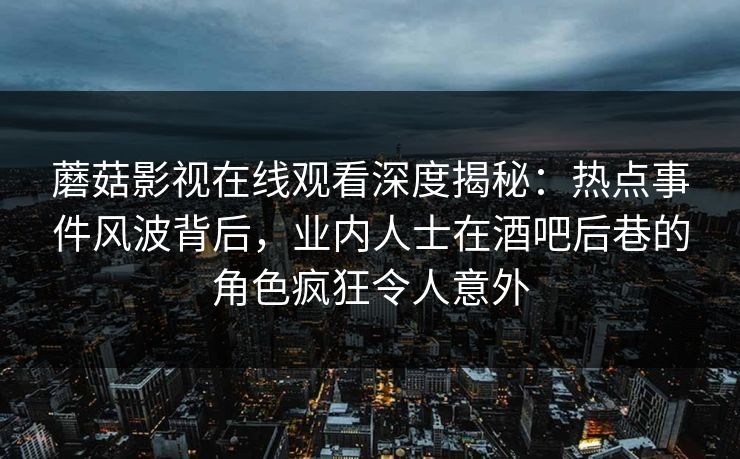 蘑菇影视在线观看深度揭秘：热点事件风波背后，业内人士在酒吧后巷的角色疯狂令人意外