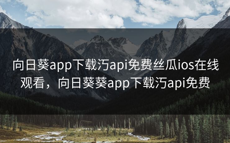 向日葵app下载汅api免费丝瓜ios在线观看,向日葵葵app下载汅api免费 向日葵app下载汅api免费丝瓜ios在线观看,向日葵葵app下载汅api免费