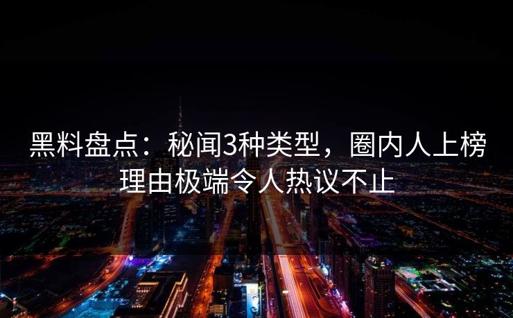 黑料盘点：秘闻3种类型，圈内人上榜理由极端令人热议不止
