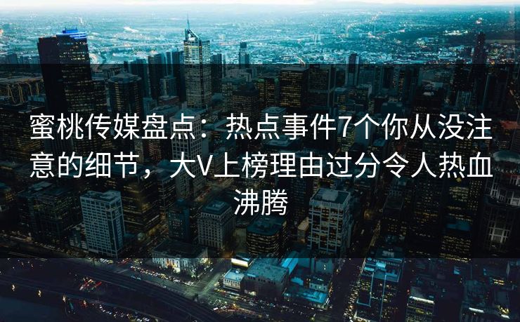 蜜桃传媒盘点：热点事件7个你从没注意的细节，大V上榜理由过分令人热血沸腾