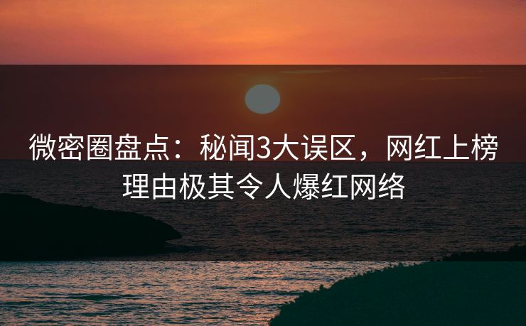 微密圈盘点：秘闻3大误区，网红上榜理由极其令人爆红网络