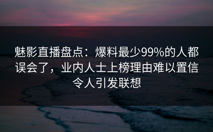 魅影直播盘点:爆料最少99%的人都误会了,业内人士上榜理由难以置信令人引发联想 魅影直播盘点:爆料最少99%的人都误会了,业内人士上榜理由难以置信令人引发联想