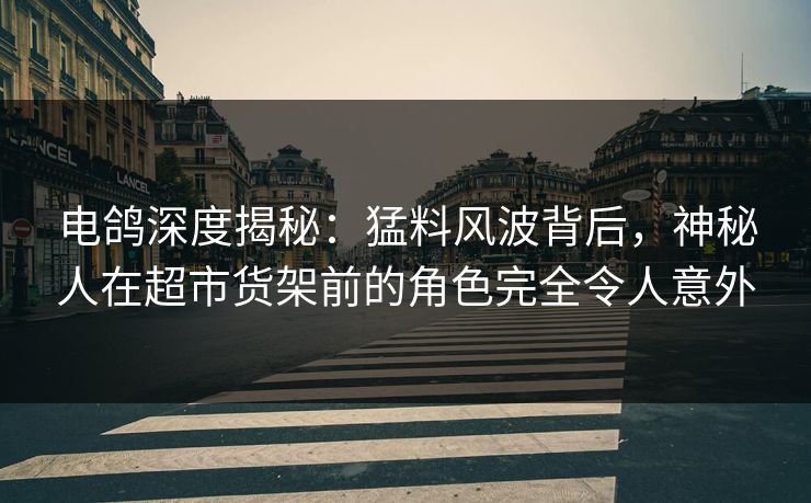 电鸽深度揭秘:猛料风波背后,神秘人在超市货架前的角色完全令人意外 电鸽深度揭秘:猛料风波背后,神秘人在超市货架前的角色完全令人意外