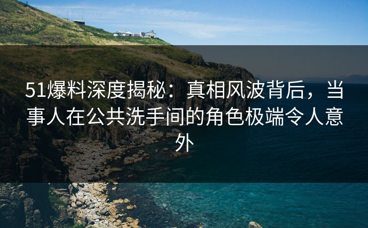 51爆料深度揭秘:真相风波背后,当事人在公共洗手间的角色极端令人意外 51爆料深度揭秘:真相风波背后,当事人在公共洗手间的角色极端令人意外