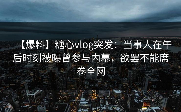 【爆料】糖心vlog突发:当事人在午后时刻被曝曾参与内幕,欲罢不能席卷全网 【爆料】糖心vlog突发:当事人在午后时刻被曝曾参与内幕,欲罢不能席卷全网
