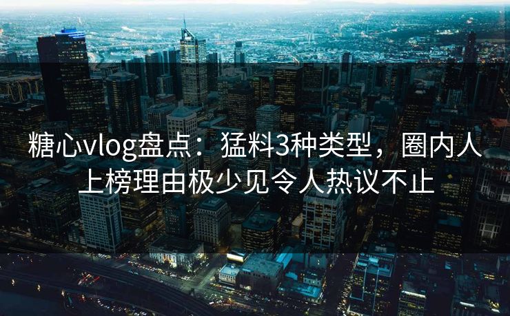 糖心vlog盘点:猛料3种类型,圈内人上榜理由极少见令人热议不止 糖心vlog盘点:猛料3种类型,圈内人上榜理由极少见令人热议不止
