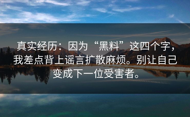 真实经历：因为“黑料”这四个字，我差点背上谣言扩散麻烦。别让自己变成下一位受害者。