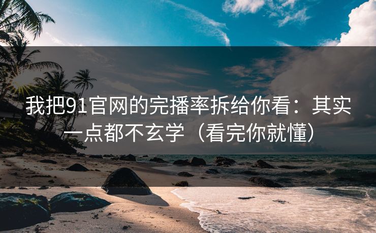 我把91官网的完播率拆给你看:其实一点都不玄学(看完你就懂) 我把91官网的完播率拆给你看:其实一点都不玄学(看完你就懂)