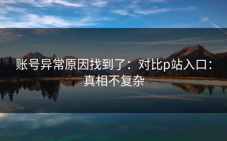账号异常原因找到了：对比p站入口：真相不复杂