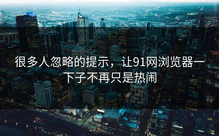 很多人忽略的提示，让91网浏览器一下子不再只是热闹